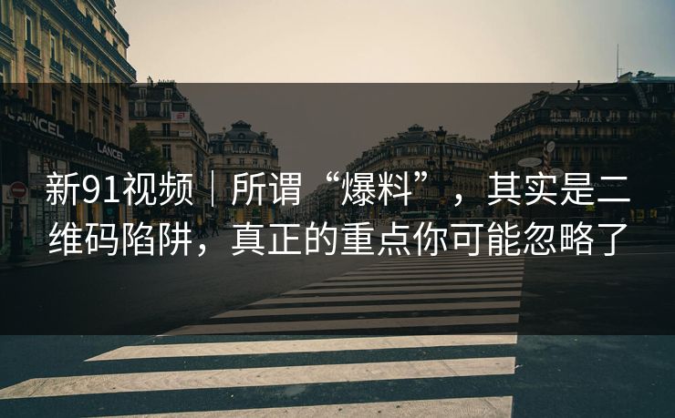 新91视频｜所谓“爆料”，其实是二维码陷阱，真正的重点你可能忽略了