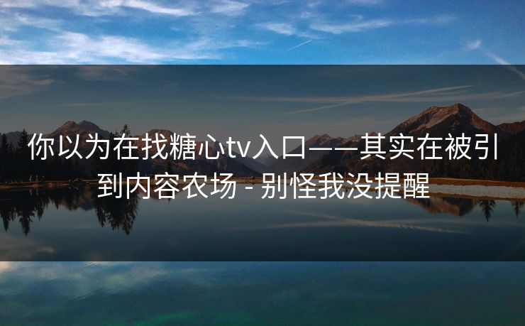 你以为在找糖心tv入口——其实在被引到内容农场 - 别怪我没提醒