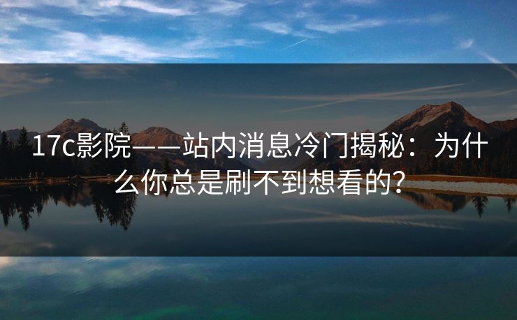 17c影院——站内消息冷门揭秘：为什么你总是刷不到想看的？