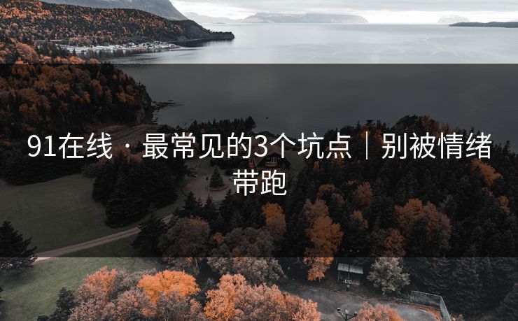 91在线 · 最常见的3个坑点｜别被情绪带跑