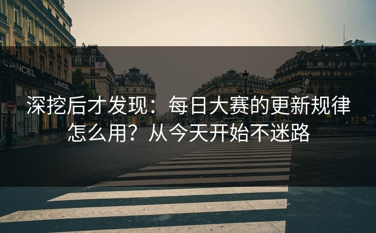 深挖后才发现：每日大赛的更新规律怎么用？从今天开始不迷路