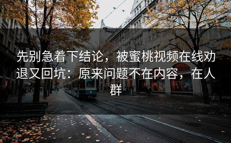 先别急着下结论，被蜜桃视频在线劝退又回坑：原来问题不在内容，在人群