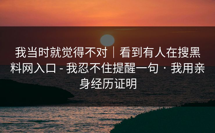 我当时就觉得不对｜看到有人在搜黑料网入口 - 我忍不住提醒一句 · 我用亲身经历证明
