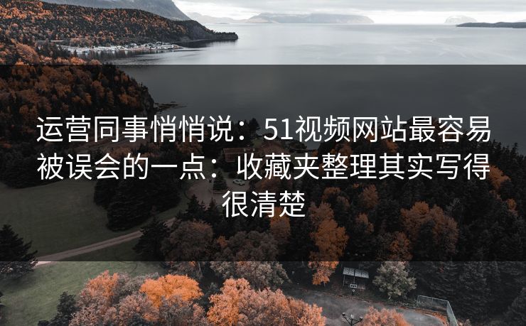 运营同事悄悄说：51视频网站最容易被误会的一点：收藏夹整理其实写得很清楚