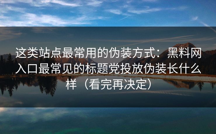 这类站点最常用的伪装方式：黑料网入口最常见的标题党投放伪装长什么样（看完再决定）